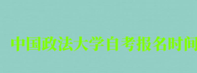 中國政法大學(xué)自考報(bào)名時(shí)間（中國政法大學(xué)自考報(bào)名時(shí)間表）