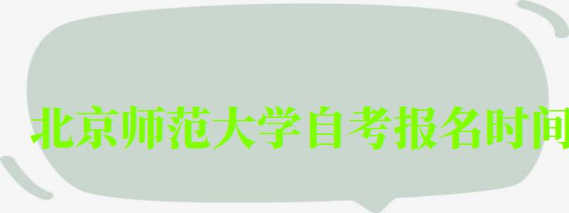 北京師范大學自考報名時間（北京師范大學自考報名時間）