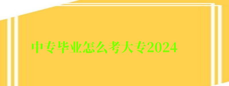 中專畢業(yè)怎么考大專2024