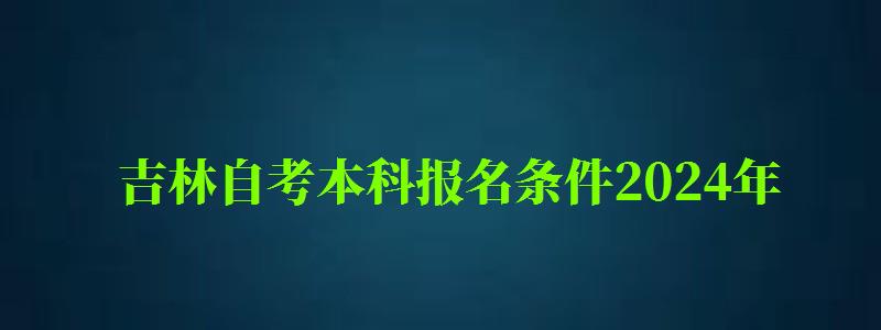 吉林自考本科報名條件2024年(吉林自考本科報名條件2024年)