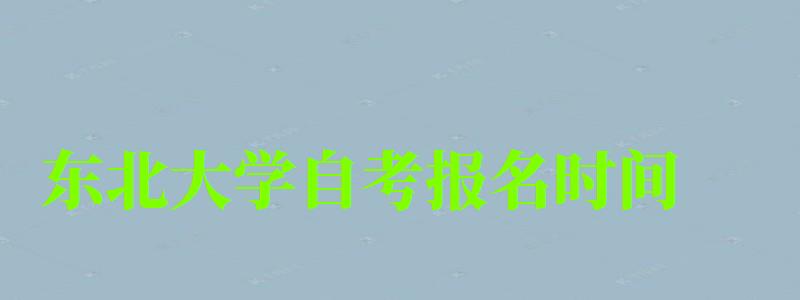 東北大學自考報名時間（東北大學自考報名時間表）