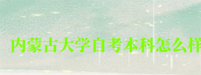 內(nèi)蒙古大學(xué)自考本科怎么樣（內(nèi)蒙古大學(xué)自考本科怎么樣啊）