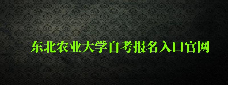 東北農業大學自考報名入口官網（東北農業大學自考報名入口官網網址）