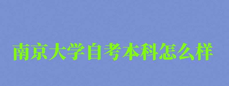 南京大學自考本科怎么樣(南京大學自考本科怎么樣啊)