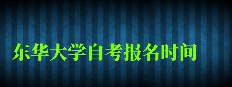 東華大學(xué)自考報(bào)名時(shí)間（東華大學(xué)自考報(bào)名時(shí)間表）