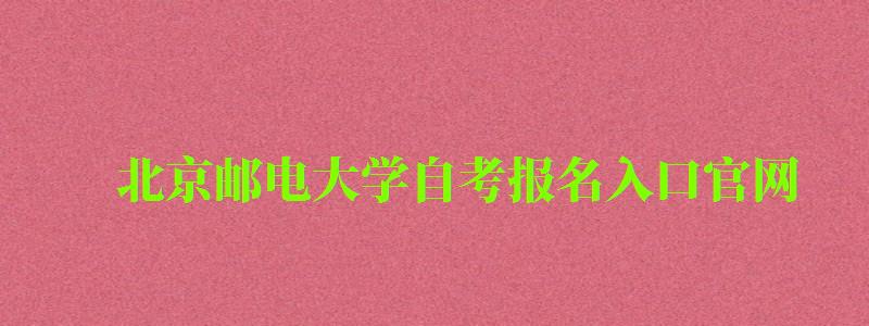 北京郵電大學自考報名入口官網（北京郵電大學自考報名入口官網網址）