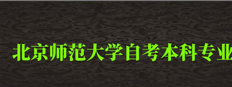 北京師范大學自考本科專業（北京師范大學自考本科專業有哪些）