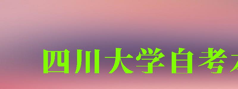 四川大學自考本科(四川大學自考本科官網)