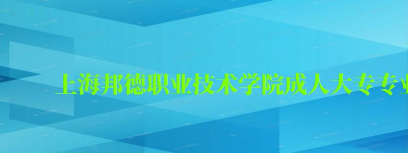 上海邦德職業技術學院成人大專專業有哪些