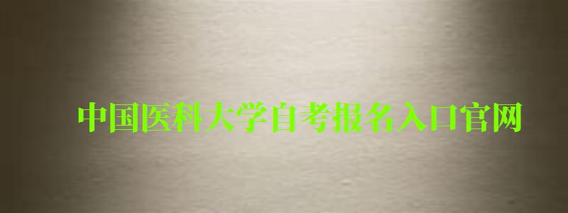 中國醫科大學自考報名入口官網（中國醫科大學自考報名入口官網網址）