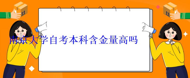 南京大學自考本科含金量高嗎，助學自考本科含金量高嗎