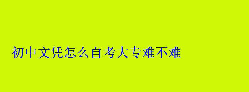 初中文憑怎么自考大專定制，初中文憑怎么自考大專難不難