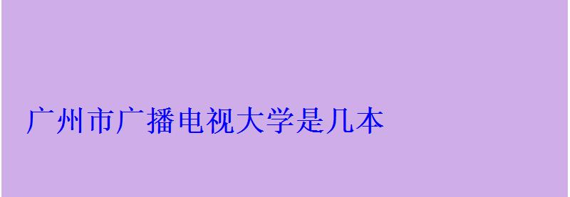 廣州市廣播電視大學是幾本