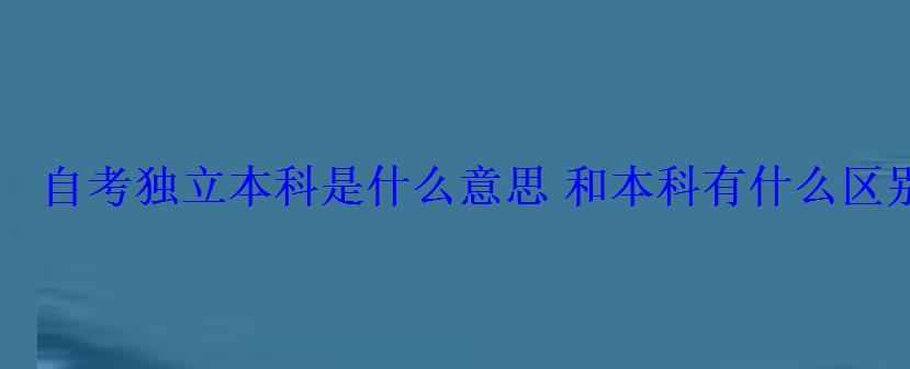 自考獨立本科是什么意思和本科有什么區別