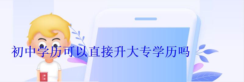 初中學歷怎么提升大專，初中學歷可以直接升大專學歷嗎