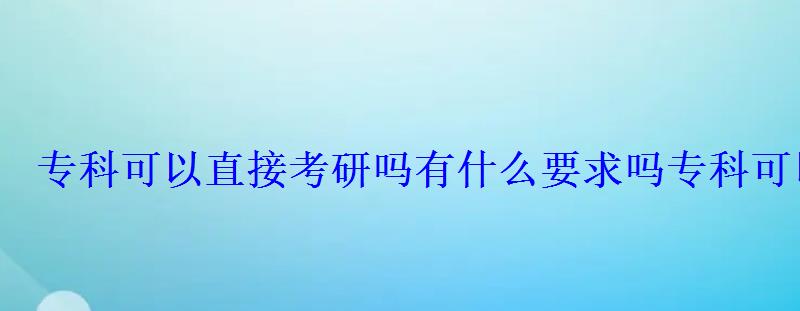 ?？瓶梢灾苯涌佳袉嵊惺裁匆髥?，專科可以考研嗎有什么條件