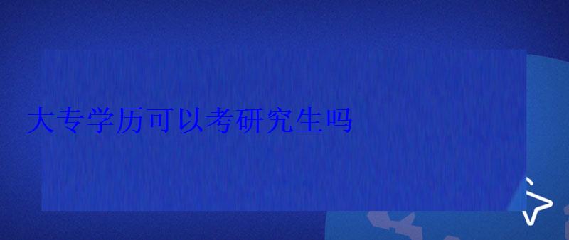 大專學(xué)歷可以考研究生嗎，大專學(xué)歷怎么弄