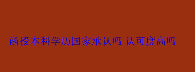 函授本科學(xué)歷國家承認(rèn)嗎認(rèn)可度高嗎