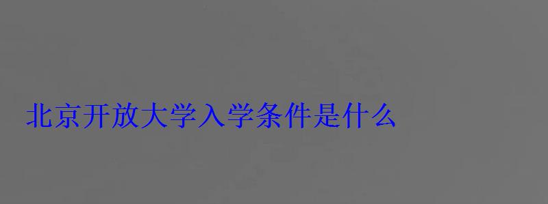 北京開放大學(xué)入學(xué)條件是什么，北京開放大學(xué)入學(xué)條件