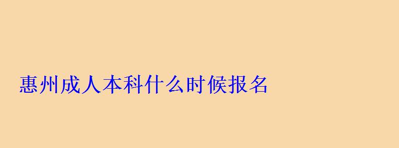 惠州成人本科什么時候報名，惠州大學成人高考招生簡章