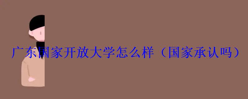 廣東國家開放大學怎么樣，廣東國家開放性大學國家承認嗎