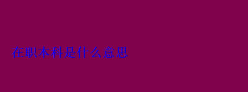 在職本科是什么意思，在職本科報考官網