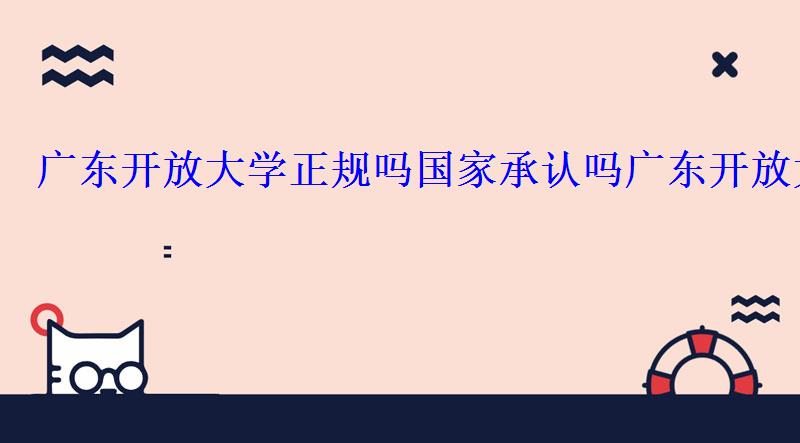 廣東開放大學正規嗎國家承認嗎，廣東開放大學招生官網