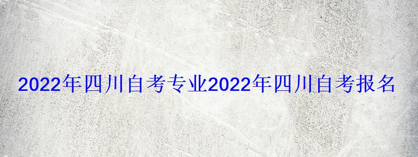 2022年四川自考專業(yè)，2022年四川自考報(bào)名時(shí)間