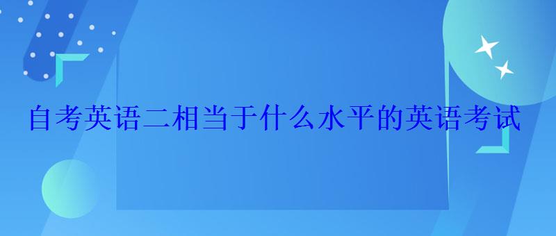 自考英語二相當于什么水平的英語考試