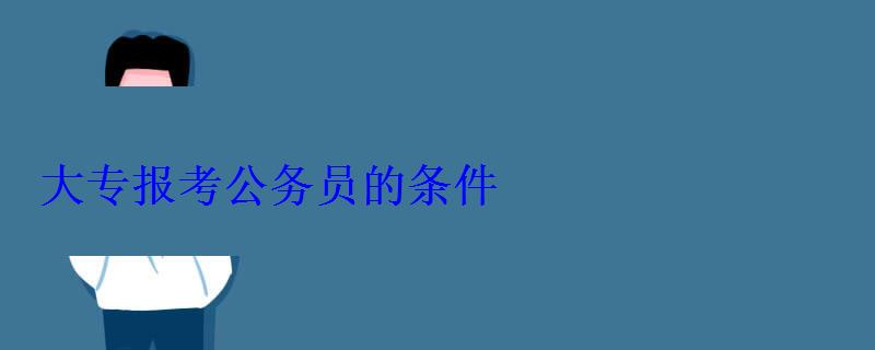 大專報考公務員的崗位，大專報考公務員的條件