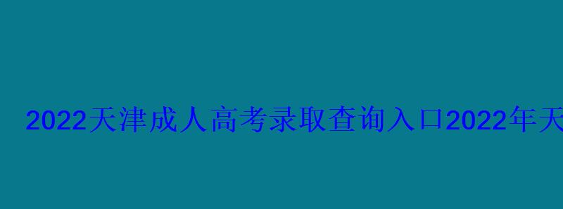 2022天津高考錄取查詢入口，2022年天津大學網絡教育錄取查詢入口