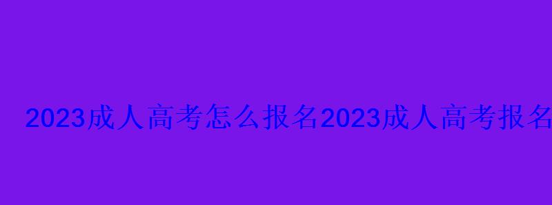 2023成人高考怎么報(bào)名，2023成人高考報(bào)名入口官網(wǎng)