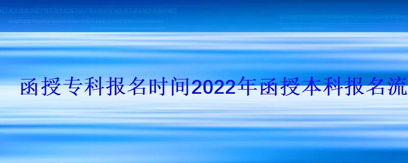 函授專科報(bào)名時(shí)間2022年官網(wǎng)，函授本科報(bào)名時(shí)間2022年官網(wǎng)