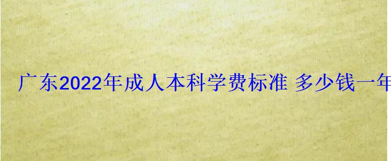 廣東2022年成人本科學(xué)費(fèi)標(biāo)準(zhǔn)多少錢一年