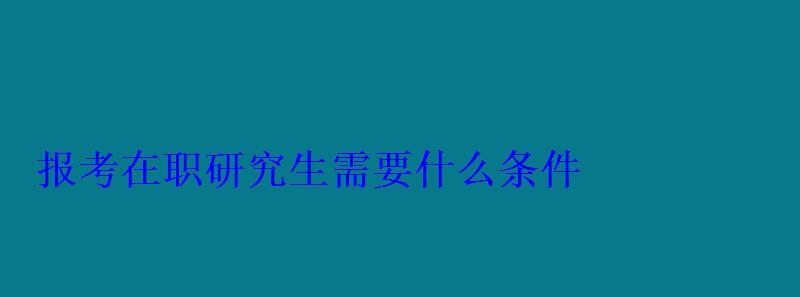 報(bào)考在職研究生需要什么條件