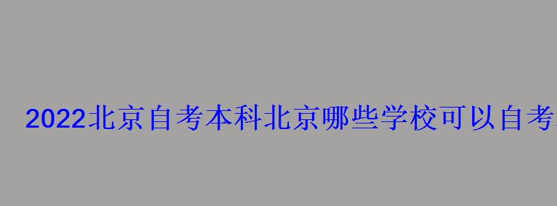 2022北京自考本科，北京哪些學校可以自考本科