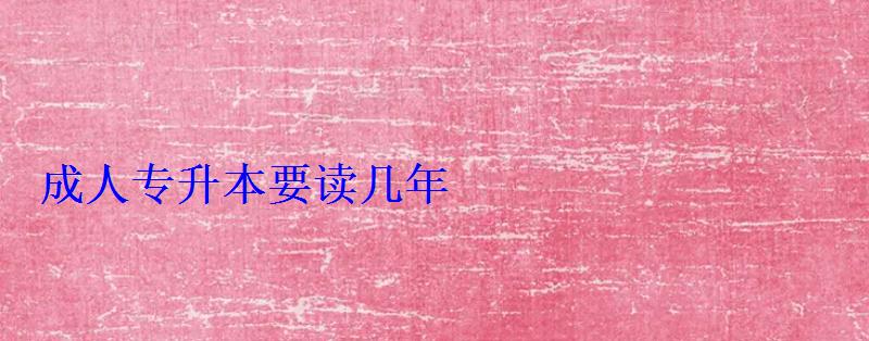 成人專升本報名入口官網(wǎng)，成人專升本要讀幾年