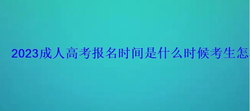 2023成人高考報(bào)名時(shí)間是什么時(shí)候考生怎樣報(bào)名