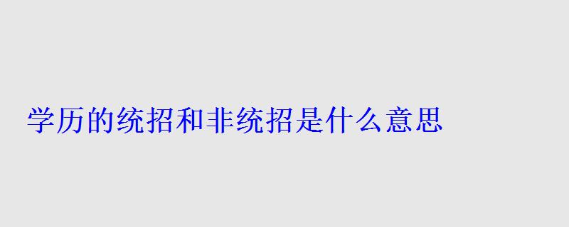 學歷的統招和非統招是什么意思，學歷統招和非統招啥區別