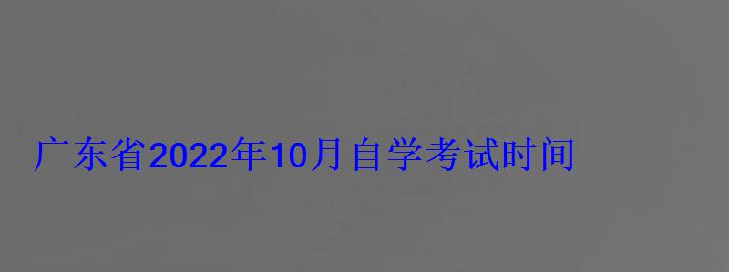 廣東省2022年10月自學(xué)考試時(shí)間，廣東自學(xué)考試報(bào)名時(shí)間2022