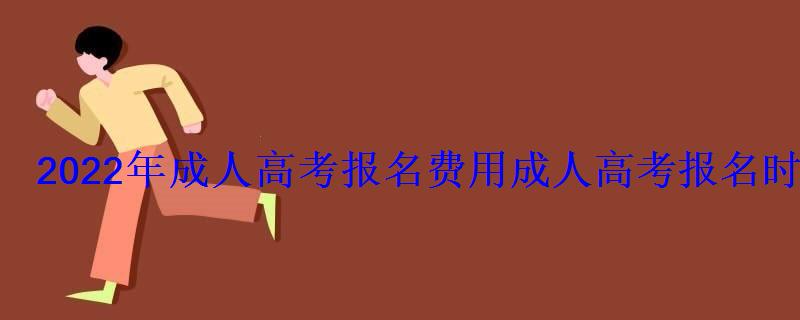 2022年成人高考報名費用，成人高考報名時間2022報名費