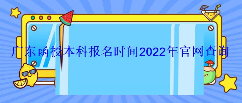 廣東省函授本科報名入口官網，廣東函授本科報名時間2022年官網查詢