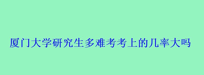 廈大研究生有多難考，廈門大學研究生多難考考上的幾率大嗎