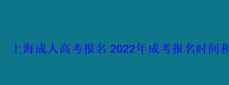 上海成人高考報名2022年成考報名時間和報考條件