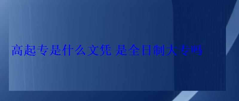 高起專是什么文憑是全日制大專嗎