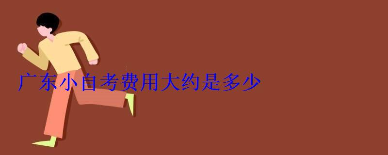 廣東小自考費用大約是多少，廣東小自考本科專業還有哪些