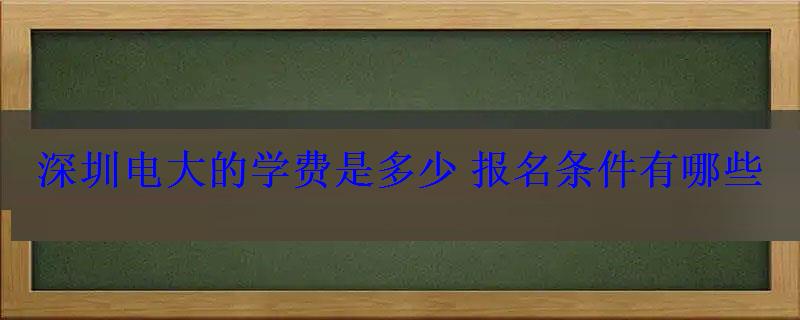 深圳電大的學(xué)費(fèi)是多少報(bào)名條件有哪些