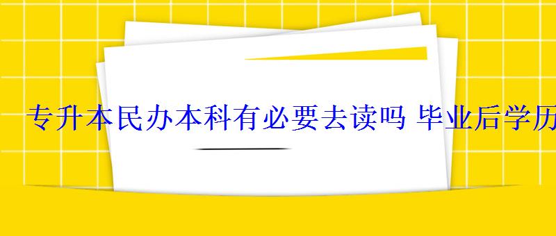 專升本民辦本科有必要去讀嗎畢業后學歷有用嗎