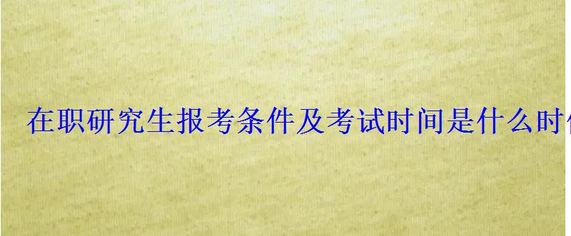 在職研究生報考條件及考試時間是什么時候