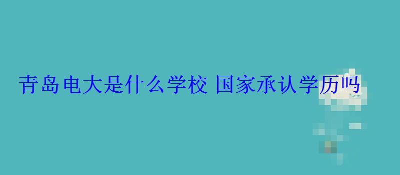 青島電大是什么學校國家承認學歷嗎